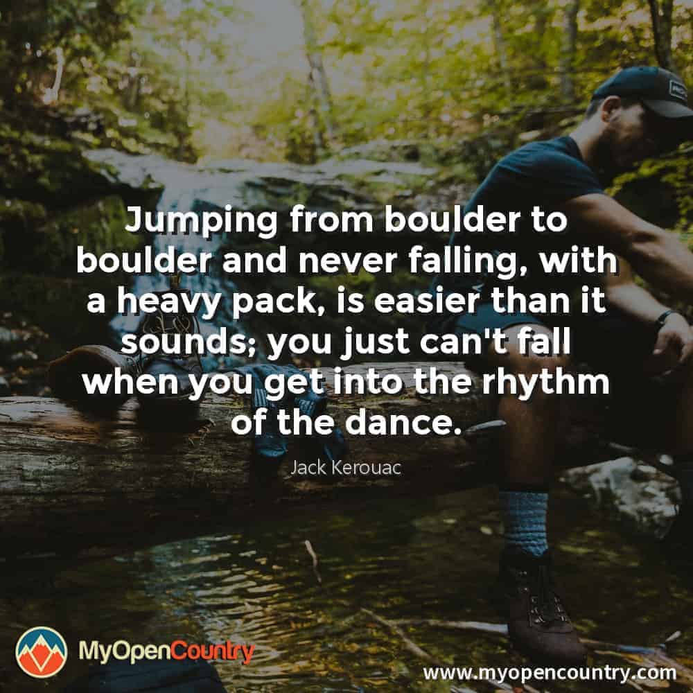Jumping from boulder to boulder and never falling, with a heavy pack, is easier than it sounds; you just can't fall when you get into the rhythm of the dance. - Jack Kerouac