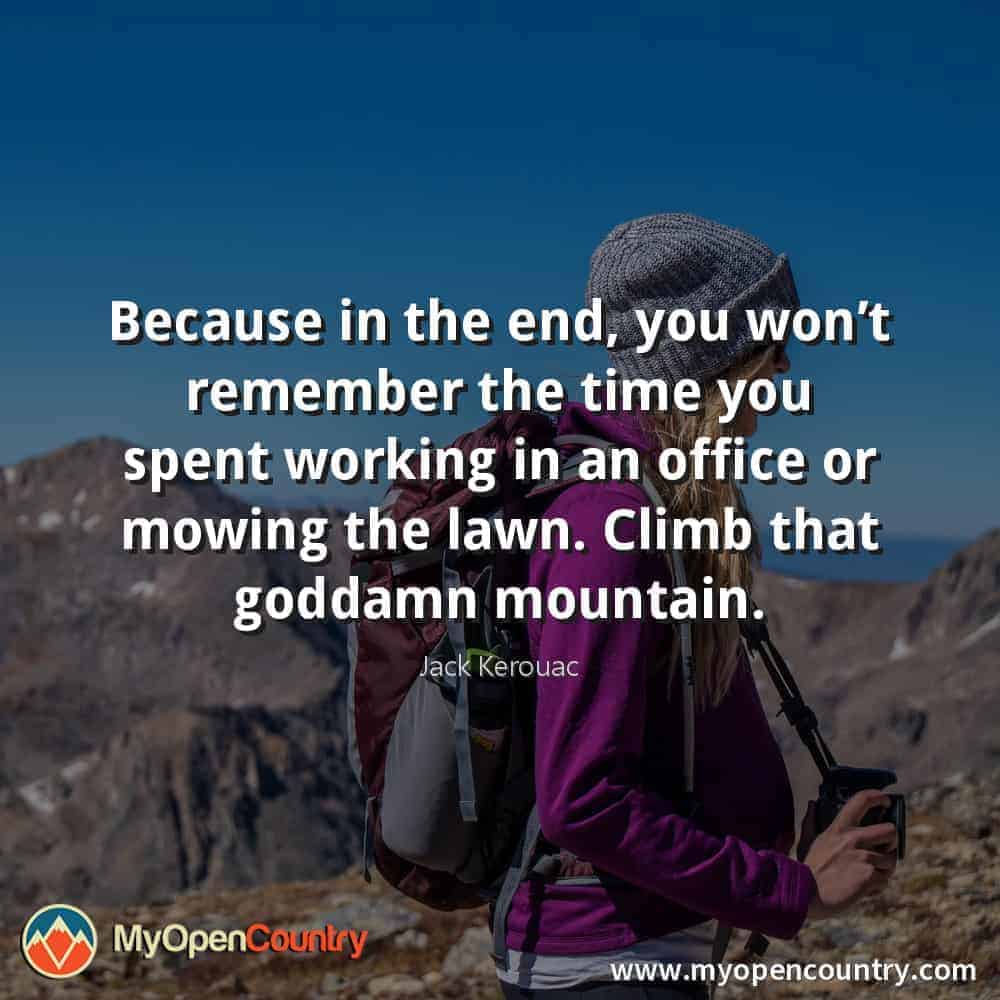 Because in the end, you won’t remember the time you spent working in an office or mowing the lawn. Climb that goddamn mountain. - Jack Kerouac