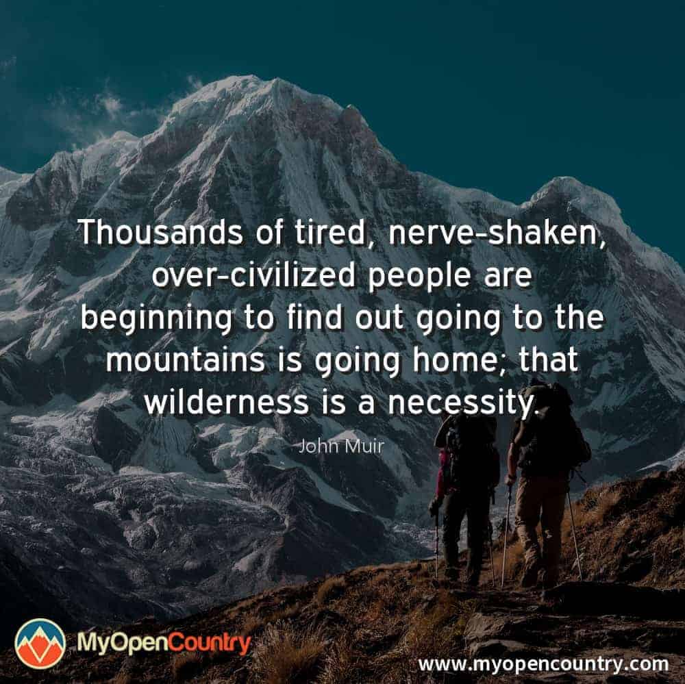 Thousands of tired, nerve-shaken, over-civilized people are beginning to find out that going to the mountains is going home; that wildness is a necessity. - John Muir